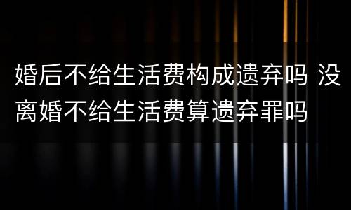 婚后不给生活费构成遗弃吗 没离婚不给生活费算遗弃罪吗
