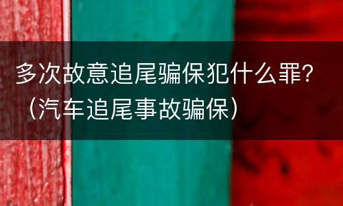 多次故意追尾骗保犯什么罪？（汽车追尾事故骗保）