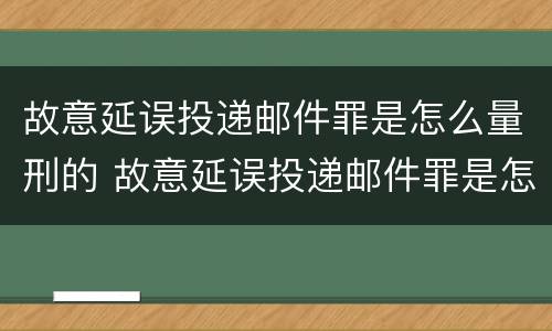 故意延误投递邮件罪是怎么量刑的 故意延误投递邮件罪是怎么量刑的案例