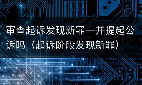 审查起诉发现新罪一并提起公诉吗（起诉阶段发现新罪）