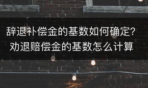辞退补偿金的基数如何确定? 劝退赔偿金的基数怎么计算