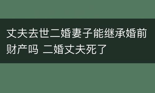 丈夫去世二婚妻子能继承婚前财产吗 二婚丈夫死了