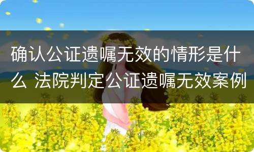 确认公证遗嘱无效的情形是什么 法院判定公证遗嘱无效案例