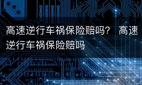 高速逆行车祸保险赔吗？ 高速逆行车祸保险赔吗