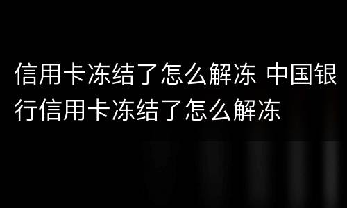 信用卡冻结了怎么解冻 中国银行信用卡冻结了怎么解冻