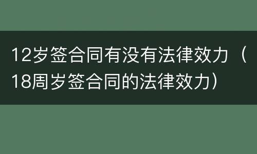 12岁签合同有没有法律效力（18周岁签合同的法律效力）