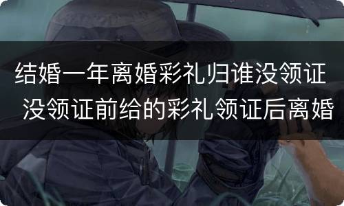 结婚一年离婚彩礼归谁没领证 没领证前给的彩礼领证后离婚怎么办