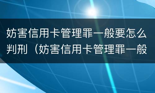 妨害信用卡管理罪一般要怎么判刑（妨害信用卡管理罪一般要怎么判刑呀）
