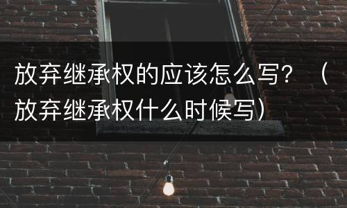 放弃继承权的应该怎么写？（放弃继承权什么时候写）