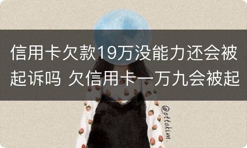 信用卡欠款19万没能力还会被起诉吗 欠信用卡一万九会被起诉吗