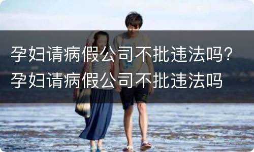 孕妇请病假公司不批违法吗? 孕妇请病假公司不批违法吗