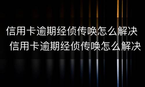 信用卡逾期经侦传唤怎么解决 信用卡逾期经侦传唤怎么解决问题
