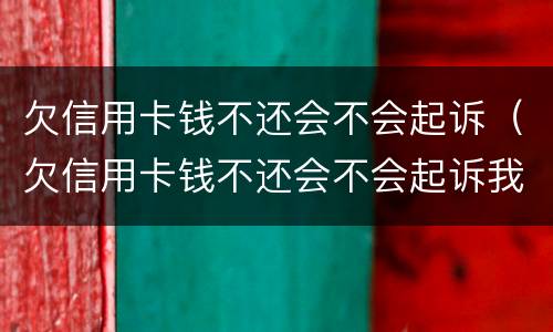 欠信用卡钱不还会不会起诉（欠信用卡钱不还会不会起诉我）