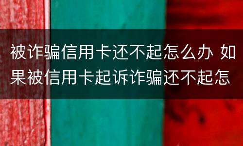 被诈骗信用卡还不起怎么办 如果被信用卡起诉诈骗还不起怎么办