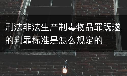 刑法非法生产制毒物品罪既遂的判罪标准是怎么规定的