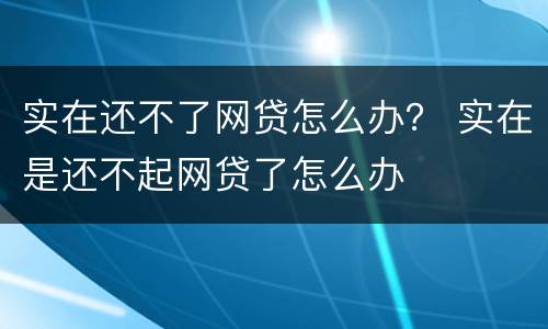 实在还不了网贷怎么办？ 实在是还不起网贷了怎么办