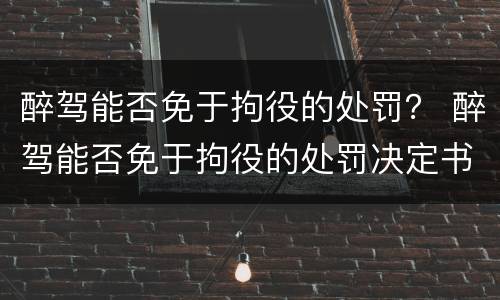 醉驾能否免于拘役的处罚？ 醉驾能否免于拘役的处罚决定书