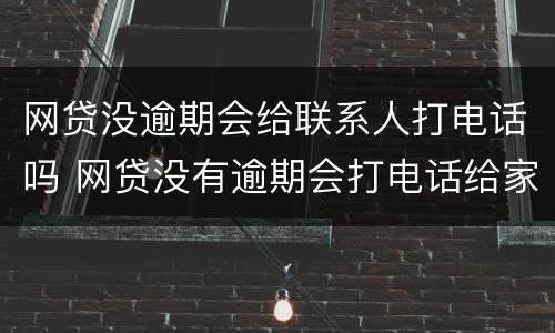 网贷没逾期会给联系人打电话吗 网贷没有逾期会打电话给家人吗