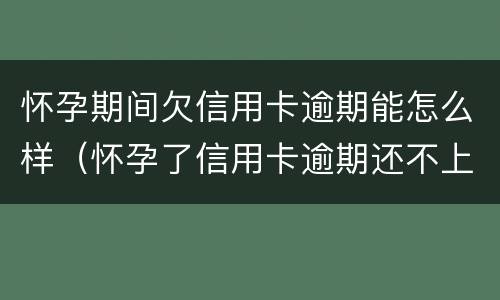 怀孕期间欠信用卡逾期能怎么样（怀孕了信用卡逾期还不上能协商吗）
