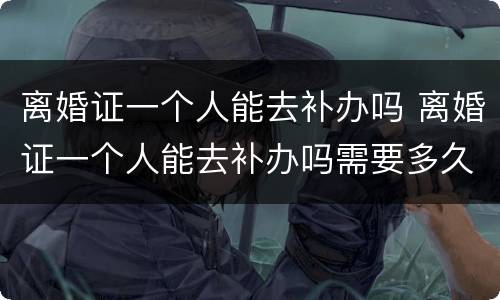 离婚证一个人能去补办吗 离婚证一个人能去补办吗需要多久