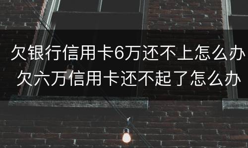 欠银行信用卡6万还不上怎么办 欠六万信用卡还不起了怎么办
