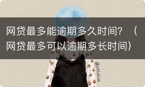网贷最多能逾期多久时间？（网贷最多可以逾期多长时间）