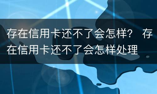 存在信用卡还不了会怎样？ 存在信用卡还不了会怎样处理