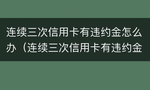 连续三次信用卡有违约金怎么办（连续三次信用卡有违约金怎么办啊）