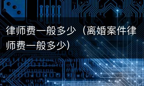 律师费一般多少（离婚案件律师费一般多少）