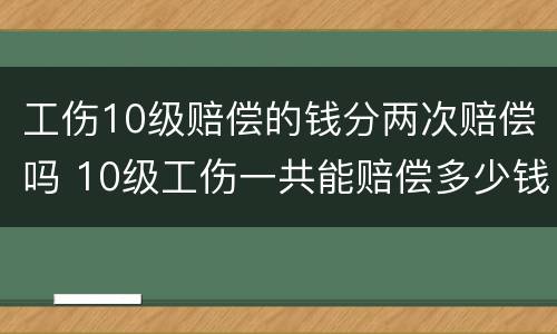 工伤10级赔偿的钱分两次赔偿吗 10级工伤一共能赔偿多少钱