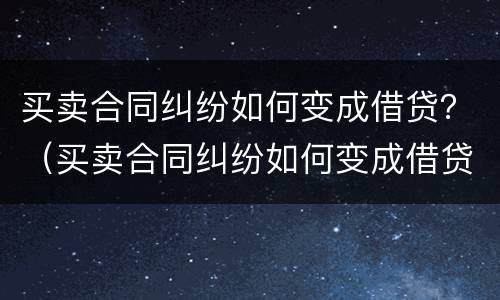 买卖合同纠纷如何变成借贷？（买卖合同纠纷如何变成借贷纠纷）