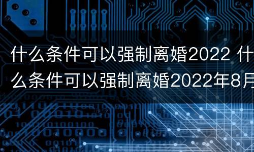 什么条件可以强制离婚2022 什么条件可以强制离婚2022年8月