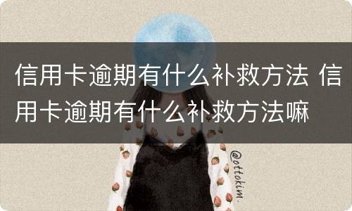 信用卡逾期有什么补救方法 信用卡逾期有什么补救方法嘛