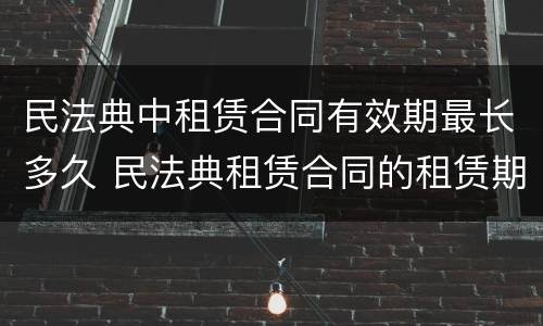 民法典中租赁合同有效期最长多久 民法典租赁合同的租赁期限