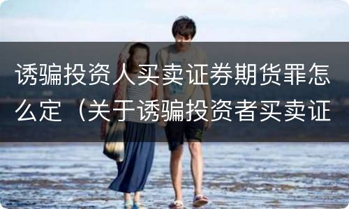 诱骗投资人买卖证券期货罪怎么定（关于诱骗投资者买卖证券）