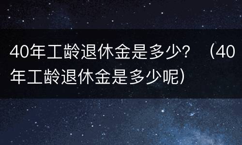 40年工龄退休金是多少？（40年工龄退休金是多少呢）