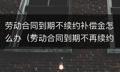 劳动合同到期不续约补偿金怎么办（劳动合同到期不再续约有补偿金吗）