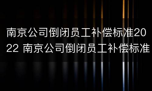 南京公司倒闭员工补偿标准2022 南京公司倒闭员工补偿标准2022咨询