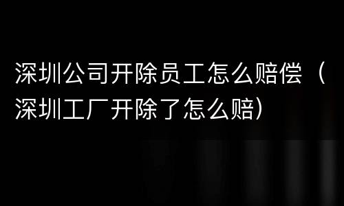 深圳公司开除员工怎么赔偿（深圳工厂开除了怎么赔）