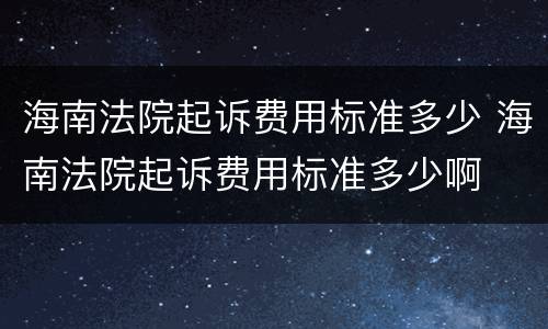 海南法院起诉费用标准多少 海南法院起诉费用标准多少啊