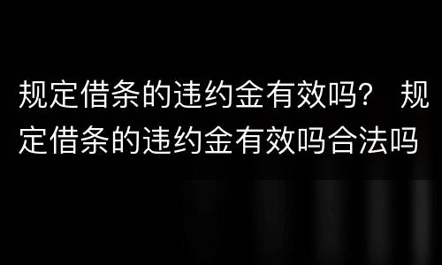 规定借条的违约金有效吗？ 规定借条的违约金有效吗合法吗
