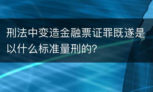 刑法中变造金融票证罪既遂是以什么标准量刑的？