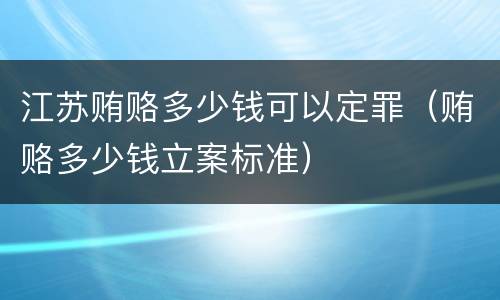 江苏贿赂多少钱可以定罪（贿赂多少钱立案标准）