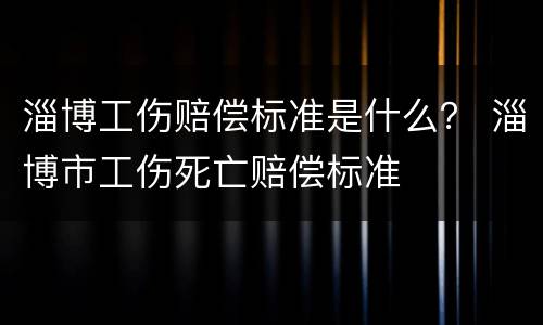淄博工伤赔偿标准是什么？ 淄博市工伤死亡赔偿标准