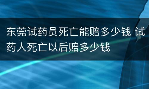 东莞试药员死亡能赔多少钱 试药人死亡以后赔多少钱