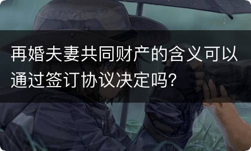 再婚夫妻共同财产的含义可以通过签订协议决定吗？