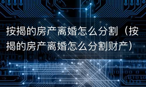 按揭的房产离婚怎么分割（按揭的房产离婚怎么分割财产）