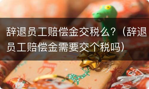 辞退员工赔偿金交税么?（辞退员工赔偿金需要交个税吗）