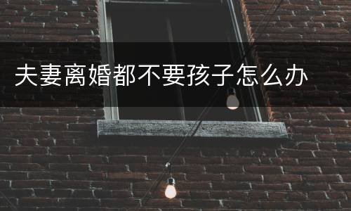 夫妻离婚都不要孩子怎么办