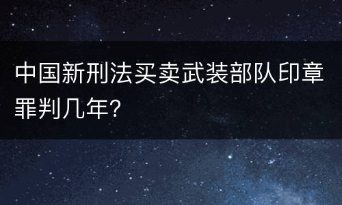 中国新刑法买卖武装部队印章罪判几年？